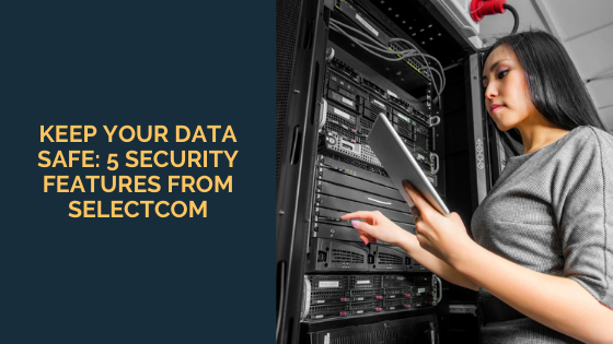 Keep Your Data Safe: 5 Security Features From SelectCom