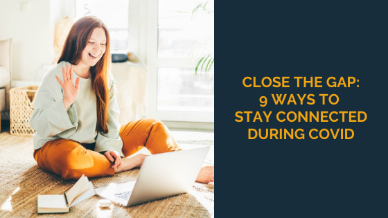 Close the Gap: 9 Ways to Stay Connected During COVID